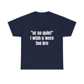 "ur so quiet I wish u were too bro"  T-Shirt
