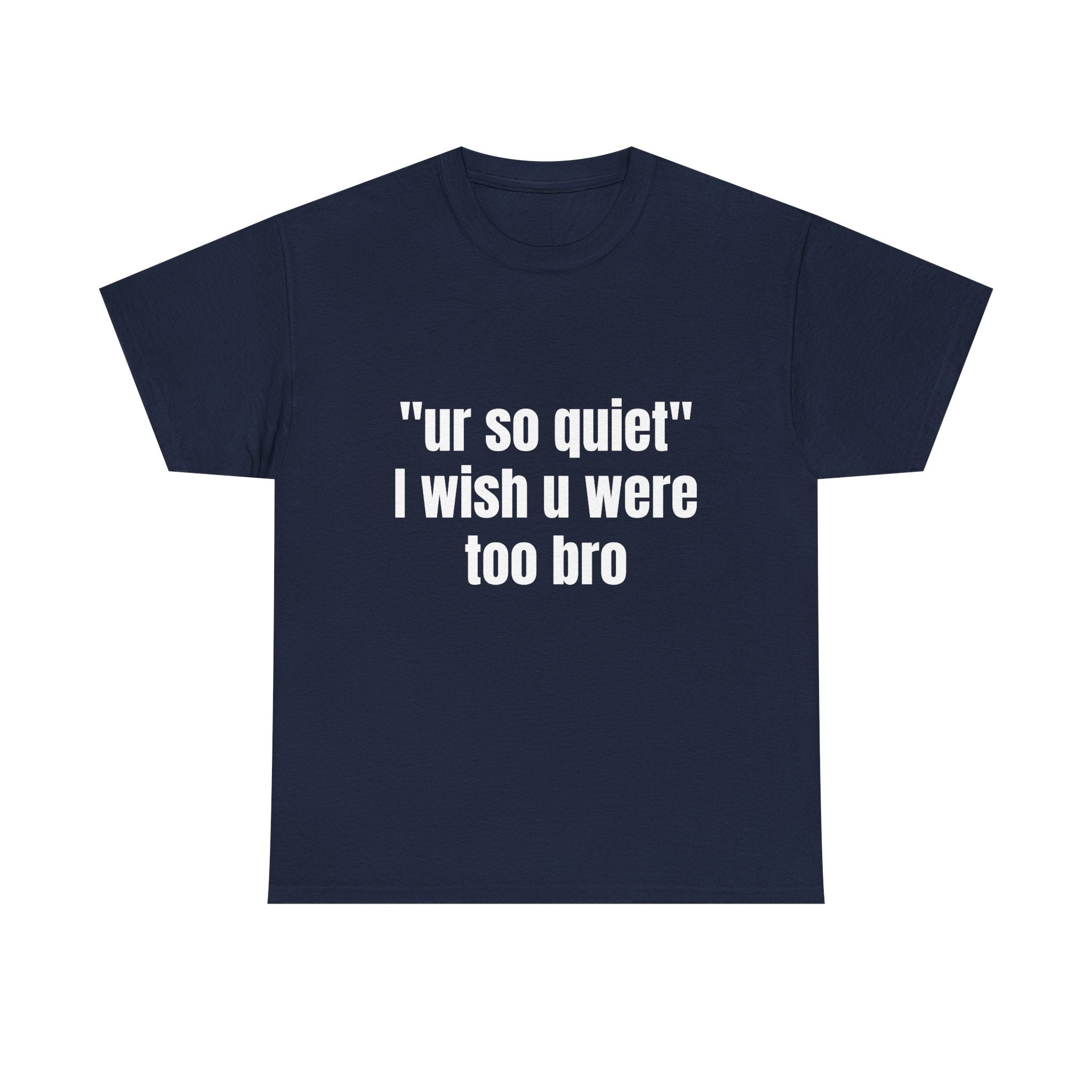 "ur so quiet I wish u were too bro"  T-Shirt