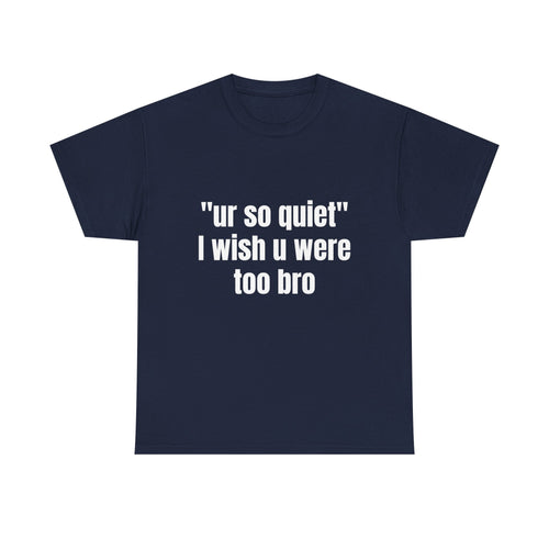 "ur so quiet I wish u were too bro"  T-Shirt
