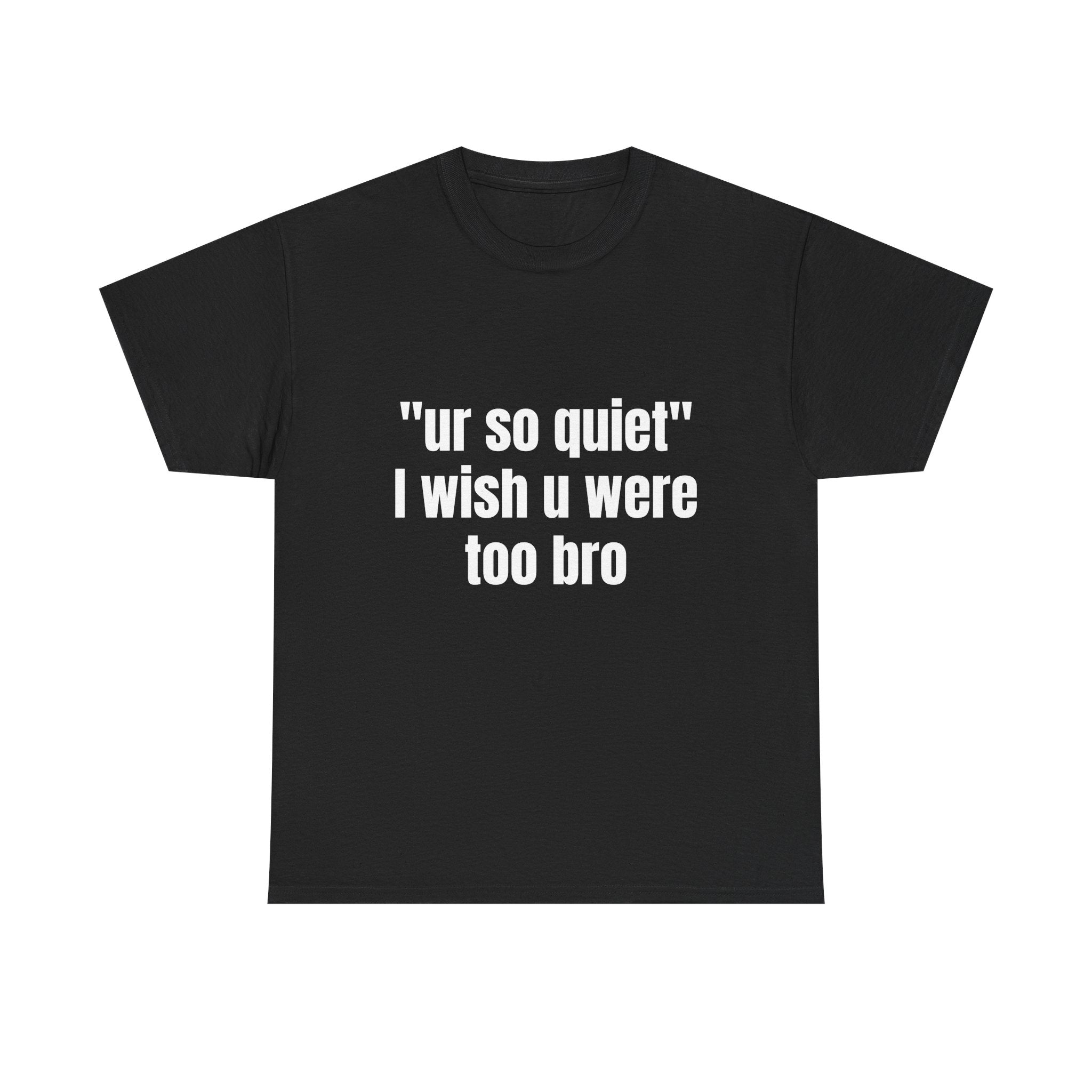 "ur so quiet I wish u were too bro"  T-Shirt